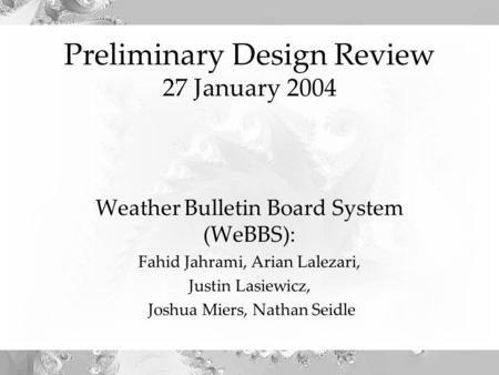 Preliminary Design Review 27 January 2004 Weather Bulletin Board System (WeBBS): Fahid Jahrami, Arian Lalezari, Justin Lasiewicz, Joshua Miers, Nathan.