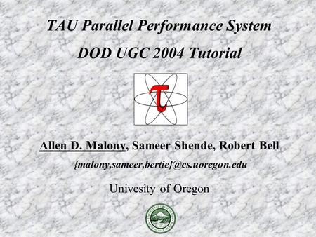 TAU Parallel Performance System DOD UGC 2004 Tutorial Allen D. Malony, Sameer Shende, Robert Bell Univesity of Oregon.