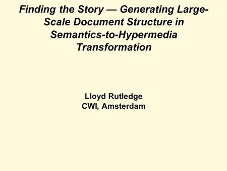 Finding the Story — Generating Large- Scale Document Structure in Semantics-to-Hypermedia Transformation Lloyd Rutledge CWI, Amsterdam.