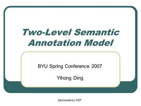 Two-Level Semantic Annotation Model BYU Spring Conference 2007 Yihong Ding Sponsored by NSF.