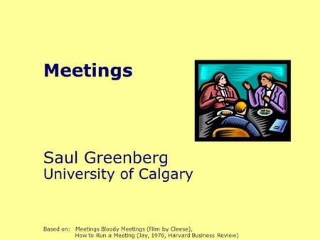 Meetings Saul Greenberg University of Calgary Based on: Meetings Bloody Meetings (Film by Cleese), How to Run a Meeting (Jay, 1976, Harvard Business Review)