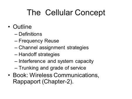 The Cellular Concept Outline –Definitions –Frequency Reuse –Channel assignment strategies –Handoff strategies –Interference and system capacity –Trunking.