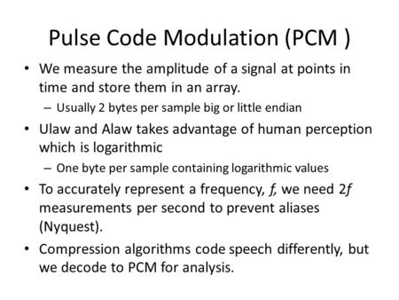 Pulse Code Modulation (PCM ) We measure the amplitude of a signal at points in time and store them in an array. – Usually 2 bytes per sample big or little.