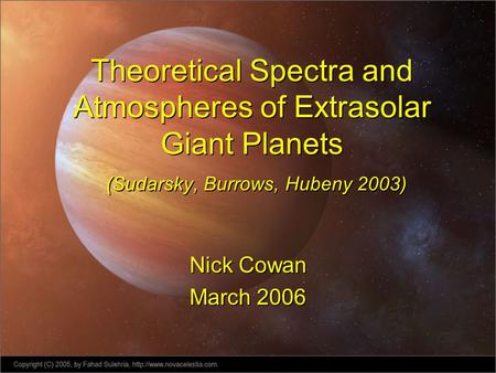 Theoretical Spectra and Atmospheres of Extrasolar Giant Planets (Sudarsky, Burrows, Hubeny 2003) Nick Cowan March 2006 Nick Cowan March 2006.