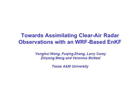 Towards Assimilating Clear-Air Radar Observations with an WRF-Based EnKF Yonghui Weng, Fuqing Zhang, Larry Carey Zhiyong Meng and Veronica McNeal Texas.
