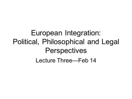 European Integration: Political, Philosophical and Legal Perspectives Lecture Three—Feb 14.