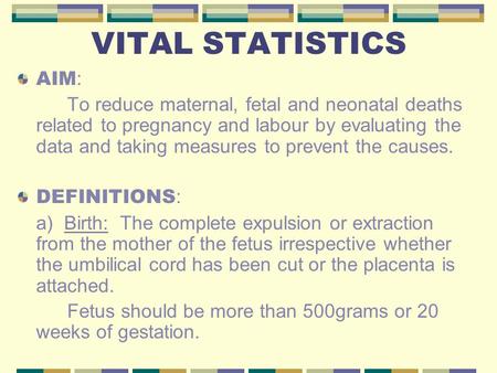 VITAL STATISTICS AIM : To reduce maternal, fetal and neonatal deaths related to pregnancy and labour by evaluating the data and taking measures to prevent.