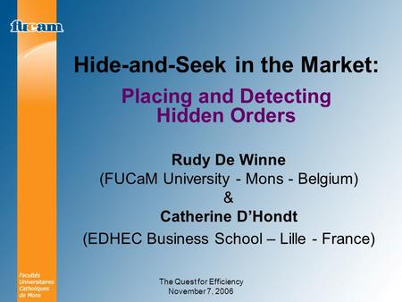 The Quest for Efficiency November 7, 2006 Hide-and-Seek in the Market: Placing and Detecting Hidden Orders Rudy De Winne (FUCaM University - Mons - Belgium)