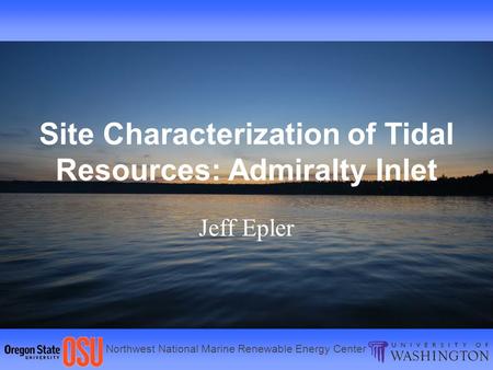 Northwest National Marine Renewable Energy Center Site Characterization of Tidal Resources: Admiralty Inlet Jeff Epler.