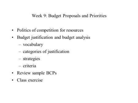 Week 9: Budget Proposals and Priorities Politics of competition for resources Budget justification and budget analysis –vocabulary –categories of justification.