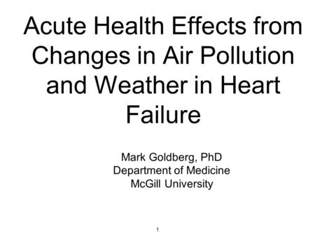 1 Acute Health Effects from Changes in Air Pollution and Weather in Heart Failure Mark Goldberg, PhD Department of Medicine McGill University.