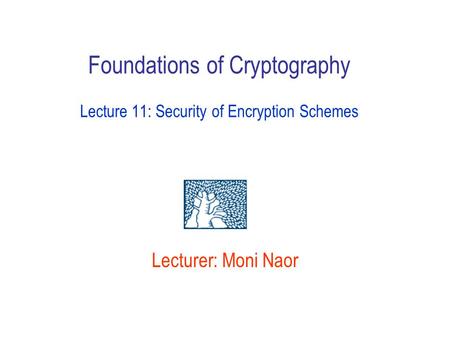Lecturer: Moni Naor Foundations of Cryptography Lecture 11: Security of Encryption Schemes.