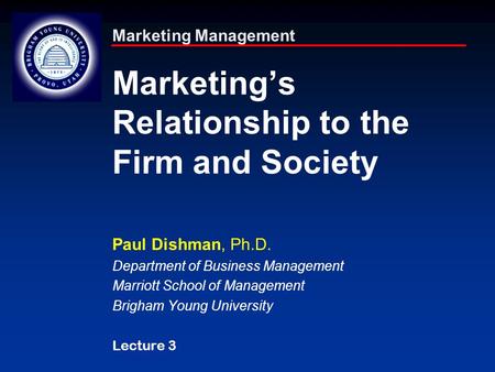 Marketing Management Marketing’s Relationship to the Firm and Society Paul Dishman, Ph.D. Department of Business Management Marriott School of Management.
