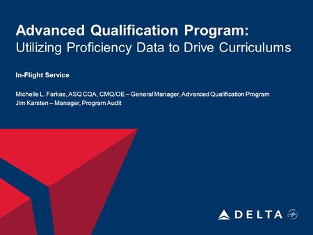 Advanced Qualification Program: Utilizing Proficiency Data to Drive Curriculums In-Flight Service Michelle L. Farkas, ASQ CQA, CMQ/OE – General Manager,