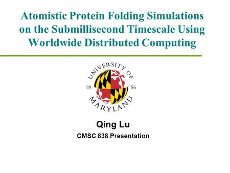 Atomistic Protein Folding Simulations on the Submillisecond Timescale Using Worldwide Distributed Computing Qing Lu CMSC 838 Presentation.