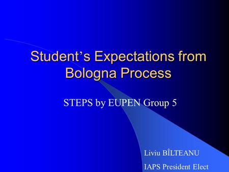 Student ’ s Expectations from Bologna Process STEPS by EUPEN Group 5 Liviu BÎLTEANU IAPS President Elect.