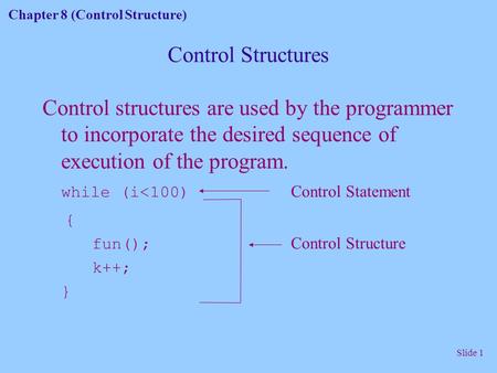 Chapter 8 (Control Structure) Slide 1 Control Structures Control structures are used by the programmer to incorporate the desired sequence of execution.