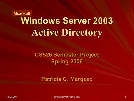 5/8/2006 pmarquez/Active Directory 1 Windows Server 2003 Active Directory CS526 Semester Project Spring 2006 Patricia C. Marquez Microsoft.