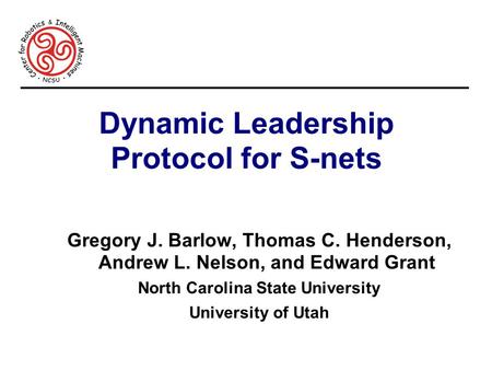 Dynamic Leadership Protocol for S-nets Gregory J. Barlow, Thomas C. Henderson, Andrew L. Nelson, and Edward Grant North Carolina State University University.