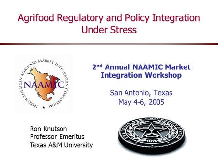 Agrifood Regulatory and Policy Integration Under Stress 2 nd Annual NAAMIC Market Integration Workshop San Antonio, Texas May 4-6, 2005 Ron Knutson Professor.
