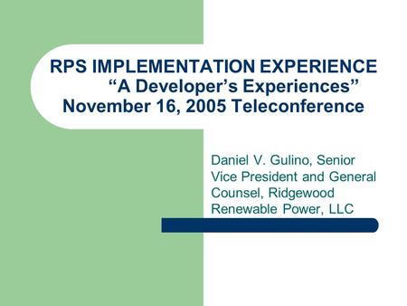 RPS IMPLEMENTATION EXPERIENCE “A Developer’s Experiences” November 16, 2005 Teleconference Daniel V. Gulino, Senior Vice President and General Counsel,