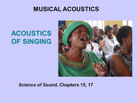 ACOUSTICS OF SINGING MUSICAL ACOUSTICS Science of Sound, Chapters 15, 17.
