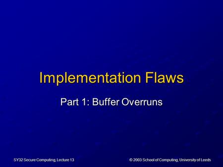 © 2003 School of Computing, University of Leeds SY32 Secure Computing, Lecture 13 Implementation Flaws Part 1: Buffer Overruns.