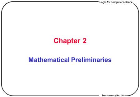 Logic for computer science Transparency No. 2-0 Chapter 2 Mathematical Preliminaries.