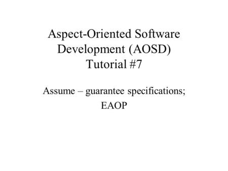 Aspect-Oriented Software Development (AOSD) Tutorial #7 Assume – guarantee specifications; EAOP.
