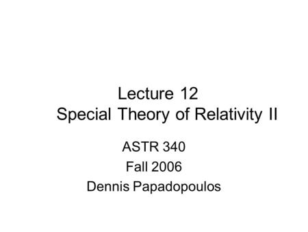 Lecture 12 Special Theory of Relativity II ASTR 340 Fall 2006 Dennis Papadopoulos.