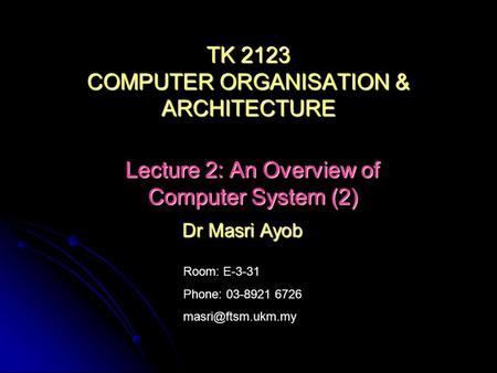 Room: E-3-31 Phone: 03-8921 6726 Dr Masri Ayob TK 2123 COMPUTER ORGANISATION & ARCHITECTURE Lecture 2: An Overview of Computer System.