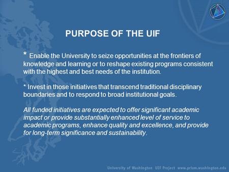 PURPOSE OF THE UIF * Enable the University to seize opportunities at the frontiers of knowledge and learning or to reshape existing programs consistent.