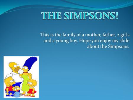 This is the family of a mother, father, 2 girls and a young boy. Hope you enjoy my slide about the Simpsons.