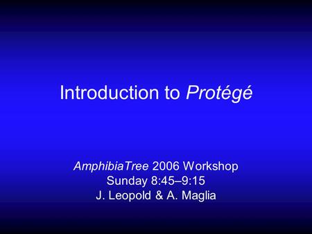 Introduction to Protégé AmphibiaTree 2006 Workshop Sunday 8:45–9:15 J. Leopold & A. Maglia.