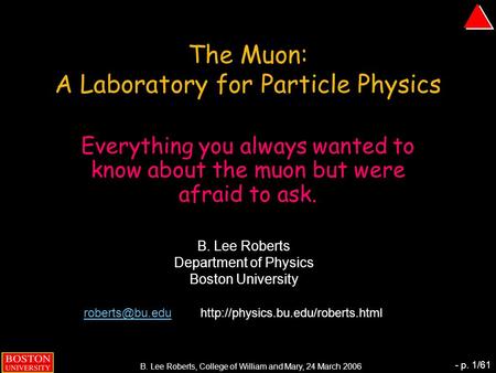 B. Lee Roberts, College of William and Mary, 24 March 2006 - p. 1/61 The Muon: A Laboratory for Particle Physics Everything you always wanted to know about.