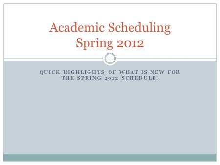QUICK HIGHLIGHTS OF WHAT IS NEW FOR THE SPRING 2012 SCHEDULE! Academic Scheduling Spring 2012 1.