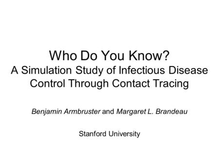 Who Do You Know? A Simulation Study of Infectious Disease Control Through Contact Tracing Benjamin Armbruster and Margaret L. Brandeau Stanford University.