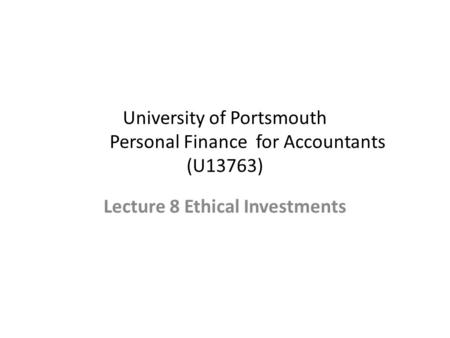 University of Portsmouth Personal Finance for Accountants (U13763) Lecture 8 Ethical Investments.