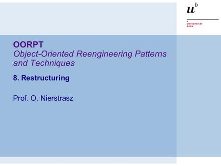 OORPT Object-Oriented Reengineering Patterns and Techniques 8. Restructuring Prof. O. Nierstrasz.