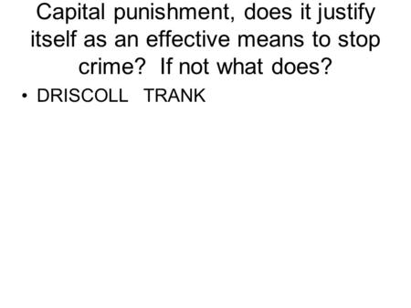Capital punishment, does it justify itself as an effective means to stop crime? If not what does? DRISCOLL TRANK.