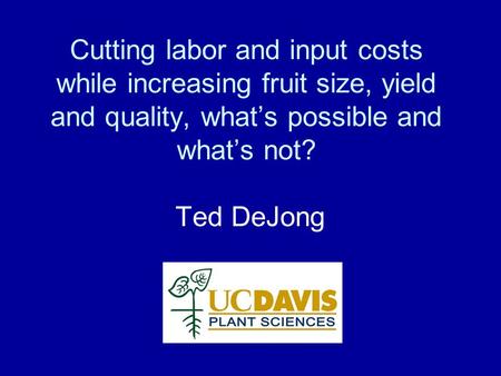 Cutting labor and input costs while increasing fruit size, yield and quality, what’s possible and what’s not? Ted DeJong.