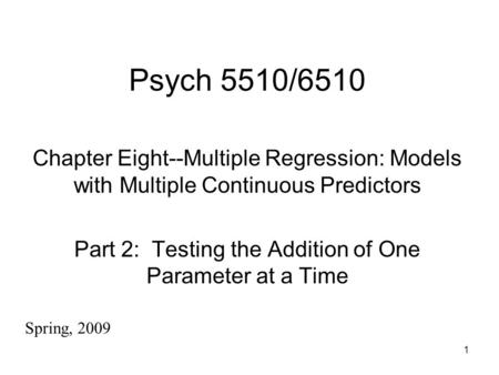 1 Psych 5510/6510 Chapter Eight--Multiple Regression: Models with Multiple Continuous Predictors Part 2: Testing the Addition of One Parameter at a Time.
