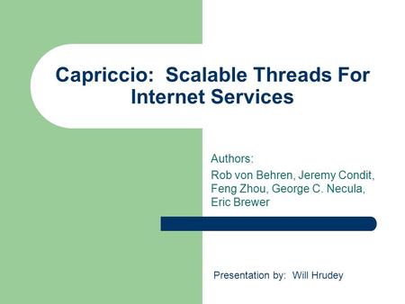 Capriccio: Scalable Threads For Internet Services Authors: Rob von Behren, Jeremy Condit, Feng Zhou, George C. Necula, Eric Brewer Presentation by: Will.