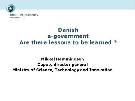 Danish e-government Are there lessons to be learned ? Mikkel Hemmingsen Deputy director general Ministry of Science, Technology and Innovation.