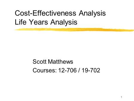 1 Cost-Effectiveness Analysis Life Years Analysis Scott Matthews Courses: 12-706 / 19-702.