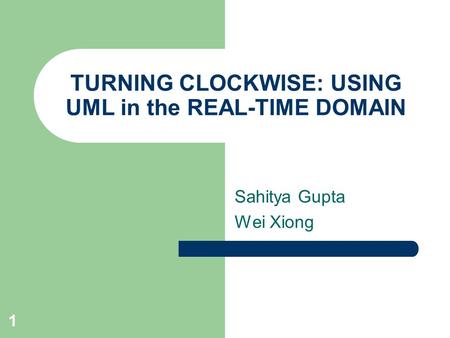 1 TURNING CLOCKWISE: USING UML in the REAL-TIME DOMAIN Sahitya Gupta Wei Xiong.