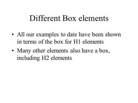 Different Box elements All our examples to date have been shown in terms of the box for H1 elements Many other elements also have a box, including H2 elements.