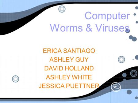 Computer Worms & Viruses ERICA SANTIAGO ASHLEY GUY DAVID HOLLAND ASHLEY WHITE JESSICA PUETTNER ERICA SANTIAGO ASHLEY GUY DAVID HOLLAND ASHLEY WHITE JESSICA.