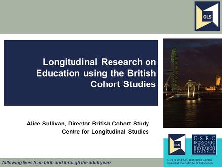 Following lives from birth and through the adult years www.cls.ioe.ac.uk Longitudinal Research on Education using the British Cohort Studies Alice Sullivan,