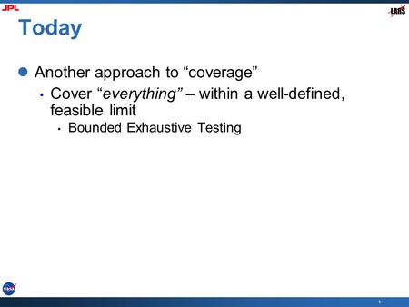 1 Today Another approach to “coverage” Cover “everything” – within a well-defined, feasible limit Bounded Exhaustive Testing.
